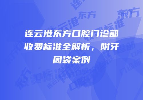 连云港东方口腔门诊部收费标准全解析，附牙周袋案例