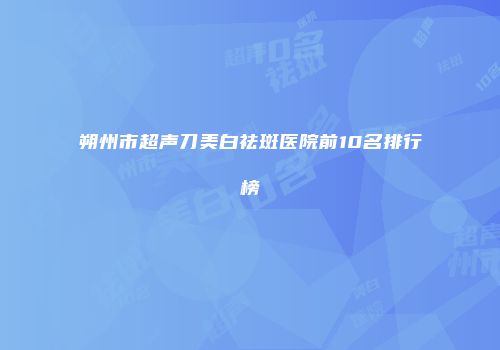 朔州市超声刀美白祛斑医院前10名排行榜