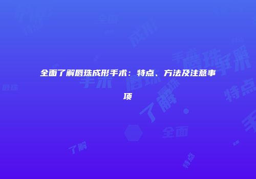 全面了解唇珠成形手术：特点、方法及注意事项