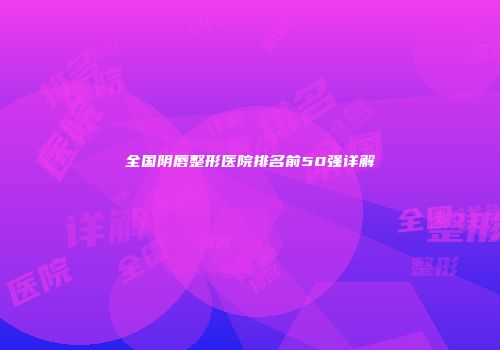 全国阴唇整形医院排名前50强详解