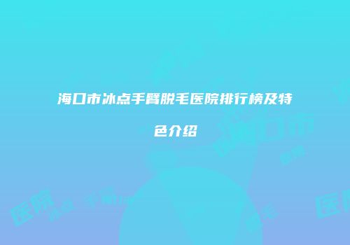 海口市冰点手臂脱毛医院排行榜及特色介绍