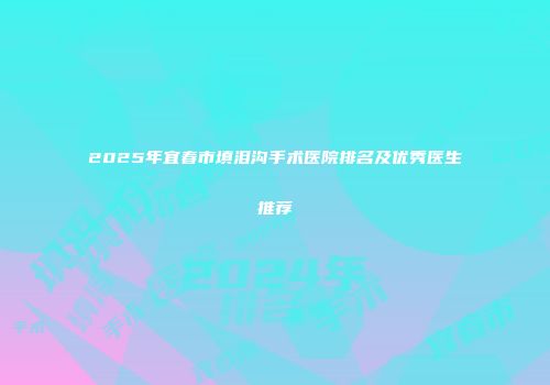 2025年宜春市填泪沟手术医院排名及优秀医生推荐