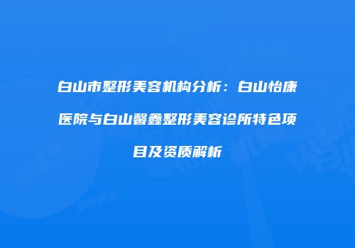 白山市整形美容机构分析：白山怡康医院与白山馨鑫整形美容诊所特色项目及资质解析