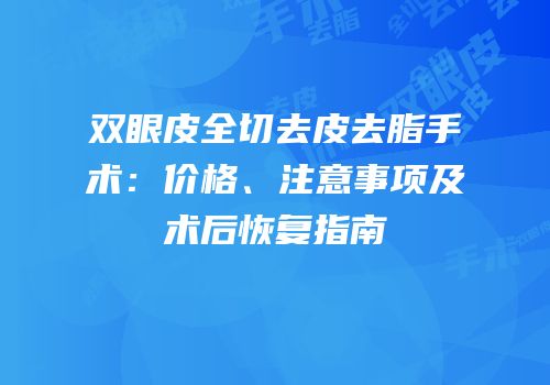 双眼皮全切去皮去脂手术：价格、注意事项及术后恢复指南