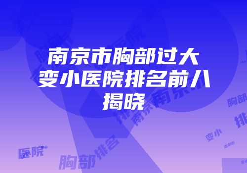 南京市胸部过大变小医院排名前八揭晓