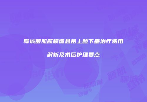 聊城额肌筋膜瓣悬吊上睑下垂治疗费用解析及术后护理要点