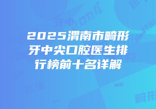 2025渭南市畸形牙中尖口腔医生排行榜前十名详解