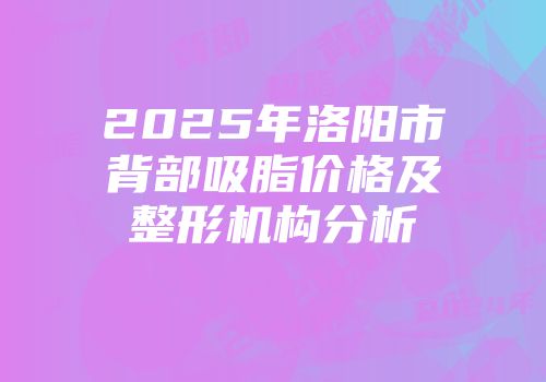 2025年洛阳市背部吸脂价格及整形机构分析