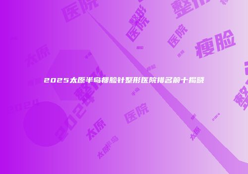 2025太原半岛瘦脸针整形医院排名前十揭晓