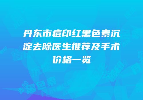 丹东市痘印红黑色素沉淀去除医生推荐及手术价格一览