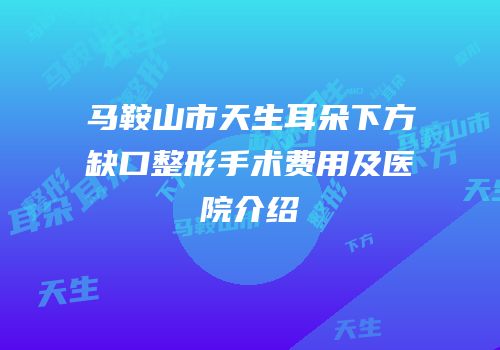 马鞍山市天生耳朵下方缺口整形手术费用及医院介绍