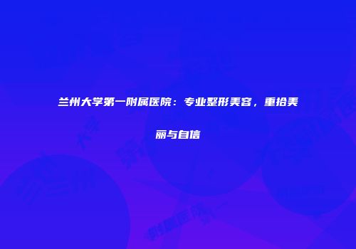 兰州大学第一附属医院：专业整形美容，重拾美丽与自信