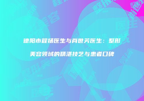 德阳市程扬医生与肖世芳医生：整形美容领域的精湛技艺与患者口碑