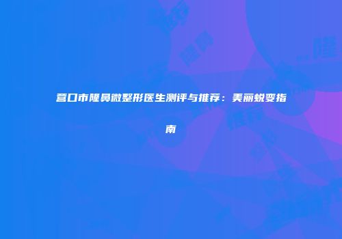 营口市隆鼻微整形医生测评与推荐：美丽蜕变指南