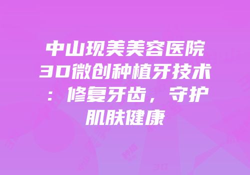 中山现美美容医院3D微创种植牙技术：修复牙齿，守护肌肤健康