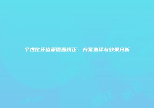 个性化牙齿深覆盖矫正：方案选择与效果分析