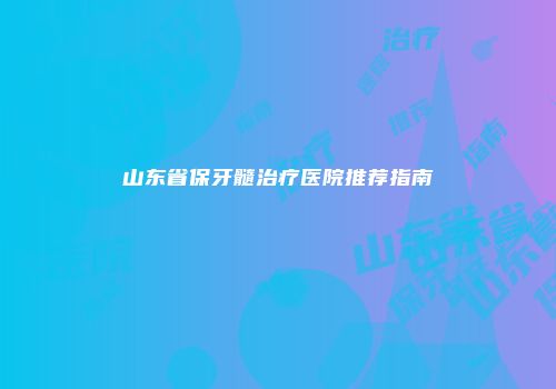 山东省保牙髓治疗医院推荐指南