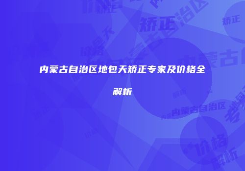 内蒙古自治区地包天矫正专家及价格全解析