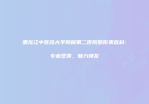 黑龙江中医药大学附属第二医院整形美容科：专业塑美，魅力焕发