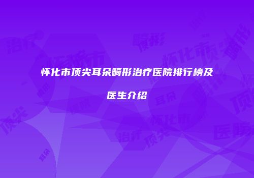 怀化市顶尖耳朵畸形治疗医院排行榜及医生介绍