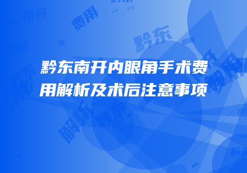 黔东南开内眼角手术费用解析及术后注意事项