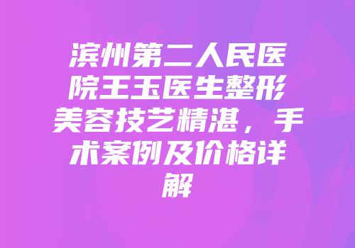 滨州第二人民医院王玉医生整形美容技艺精湛，手术案例及价格详解