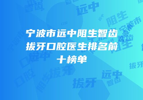 宁波市远中阻生智齿拔牙口腔医生排名前十榜单