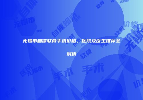 无锡市自体软骨手术价格、医院及医生推荐全解析