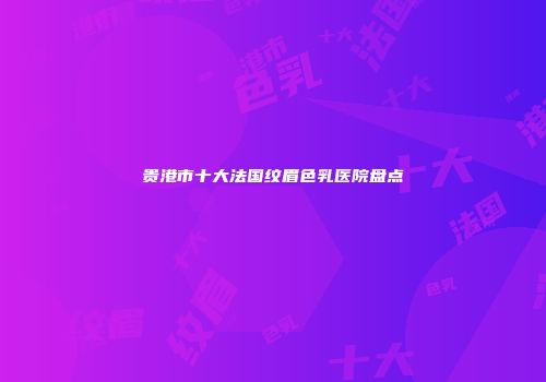 贵港市十大法国纹眉色乳医院盘点