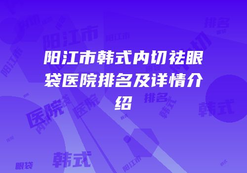 阳江市韩式内切祛眼袋医院排名及详情介绍
