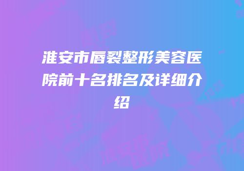 淮安市唇裂整形美容医院前十名排名及详细介绍