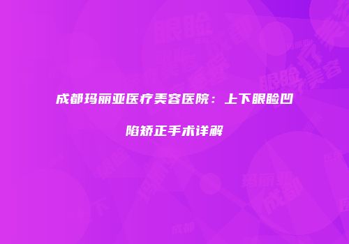成都玛丽亚医疗美容医院：上下眼睑凹陷矫正手术详解