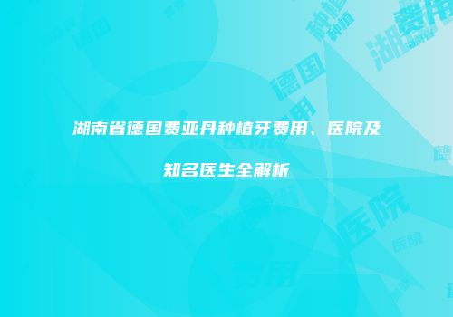湖南省德国费亚丹种植牙费用、医院及知名医生全解析