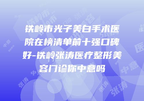 铁岭市光子美白手术医院在榜清单前十强口碑好-铁岭张涛医疗整形美容门诊你中意吗