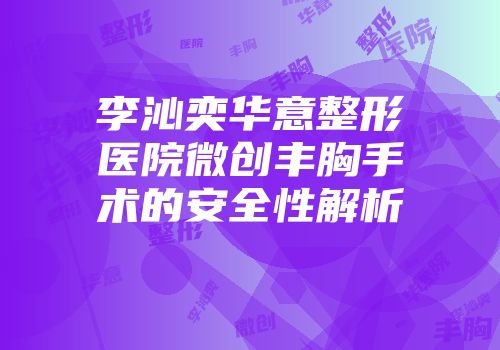 李沁奕华意整形医院微创丰胸手术的安全性解析