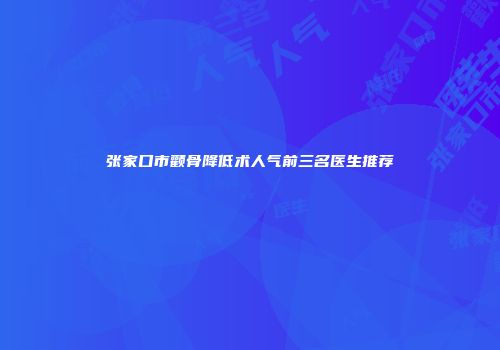 张家口市颧骨降低术人气前三名医生推荐