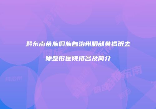 黔东南苗族侗族自治州眼部黄褐斑去除整形医院排名及简介
