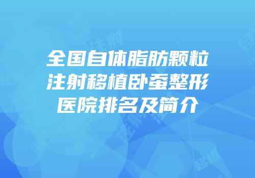 全国自体脂肪颗粒注射移植卧蚕整形医院排名及简介
