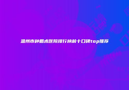 温州市种眉术医院排行榜前十口碑top推荐
