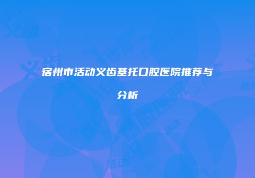宿州市活动义齿基托口腔医院推荐与分析