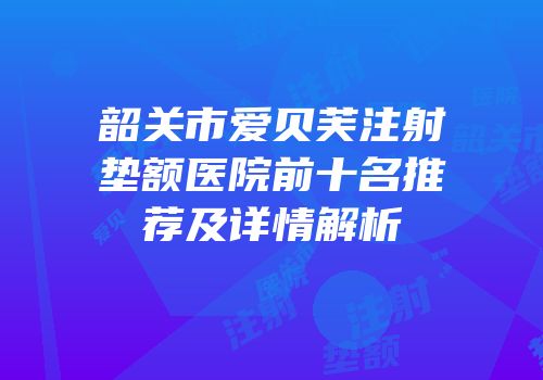 韶关市爱贝芙注射垫额医院前十名推荐及详情解析