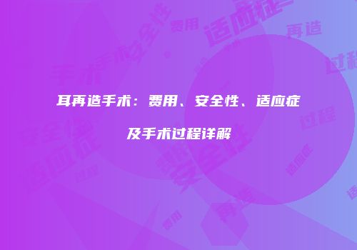 耳再造手术：费用、安全性、适应症及手术过程详解