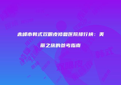 赤峰市韩式双眼皮修复医院排行榜：美丽之旅的参考指南