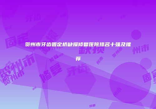 贺州市牙齿固定桥缺损修复医院排名十强及推荐