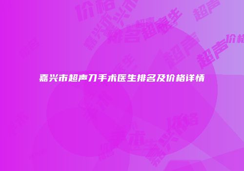 嘉兴市超声刀手术医生排名及价格详情