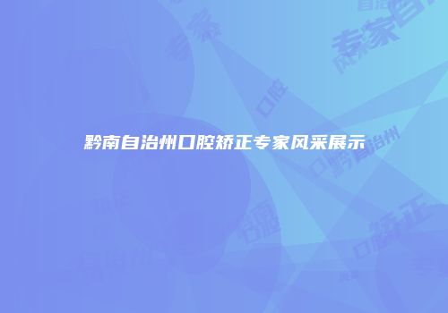 黔南自治州口腔矫正专家风采展示
