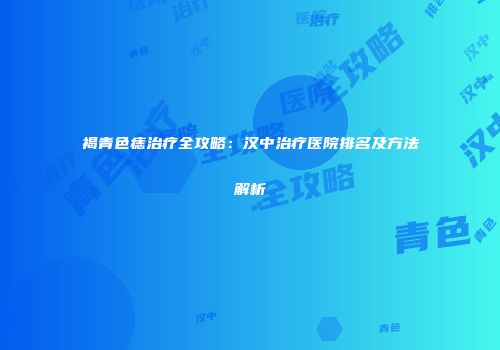 褐青色痣治疗全攻略：汉中治疗医院排名及方法解析