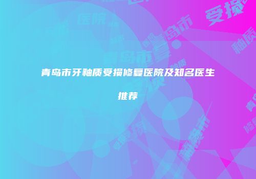 青岛市牙釉质受损修复医院及知名医生推荐