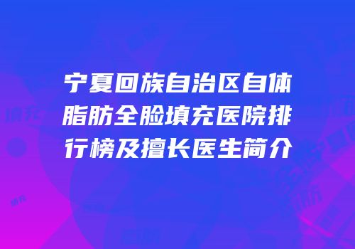 宁夏回族自治区自体脂肪全脸填充医院排行榜及擅长医生简介
