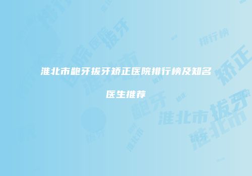 淮北市龅牙拔牙矫正医院排行榜及知名医生推荐